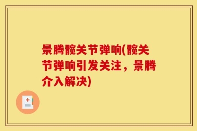 景腾髋关节弹响(髋关节弹响引发关注，景腾介入解决)