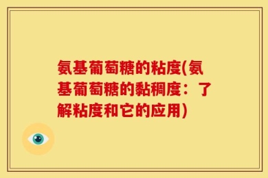 氨基葡萄糖的粘度(氨基葡萄糖的黏稠度：了解粘度和它的应用)