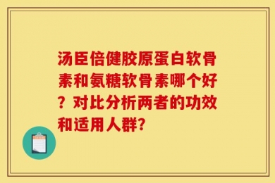 汤臣倍健胶原蛋白软骨素和氨糖软骨素哪个好？对比分析两者的功效和适用人群？