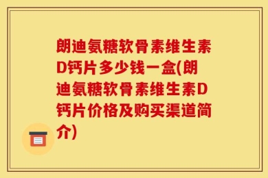朗迪氨糖软骨素维生素D钙片多少钱一盒(朗迪氨糖软骨素维生素D钙片价格及购买渠道简介)
