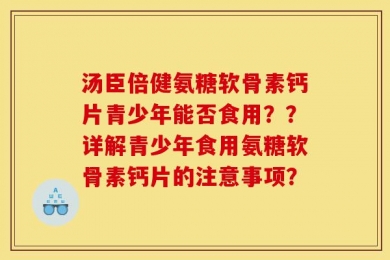 汤臣倍健氨糖软骨素钙片青少年能否食用？？详解青少年食用氨糖软骨素钙片的注意事项？
