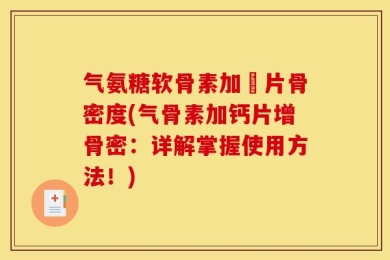 气氨糖软骨素加鈣片骨密度(气骨素加钙片增骨密：详解掌握使用方法！)