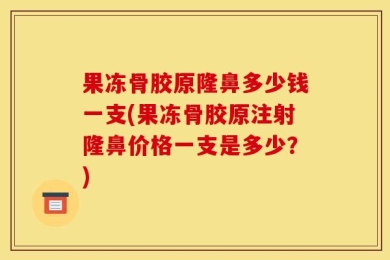 果冻骨胶原隆鼻多少钱一支(果冻骨胶原注射隆鼻价格一支是多少？)
