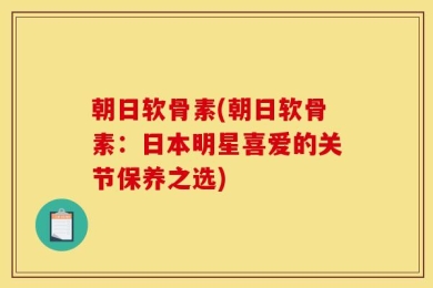 朝日软骨素(朝日软骨素：日本明星喜爱的关节保养之选)