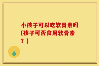 小孩子可以吃软骨素吗(孩子可否食用软骨素？)