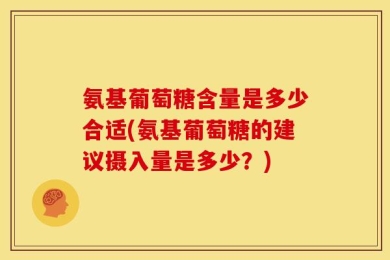 氨基葡萄糖含量是多少合适(氨基葡萄糖的建议摄入量是多少？)