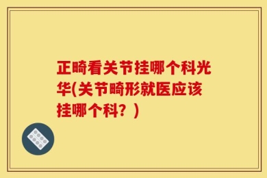 正畸看关节挂哪个科光华(关节畸形就医应该挂哪个科？)