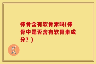 棒骨含有软骨素吗(棒骨中是否含有软骨素成分？)