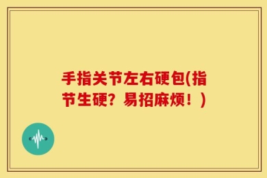 手指关节左右硬包(指节生硬？易招麻烦！)