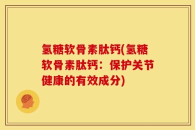 氢糖软骨素肽钙(氢糖软骨素肽钙：保护关节健康的有效成分)