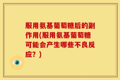 服用氨基葡萄糖后的副作用(服用氨基葡萄糖可能会产生哪些不良反应？)