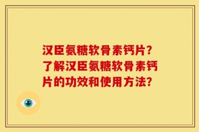 汉臣氨糖软骨素钙片？了解汉臣氨糖软骨素钙片的功效和使用方法？
