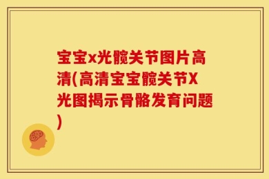 宝宝x光髋关节图片高清(高清宝宝髋关节X光图揭示骨骼发育问题)