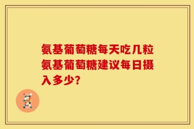 氨基葡萄糖每天吃几粒氨基葡萄糖建议每日摄入多少？