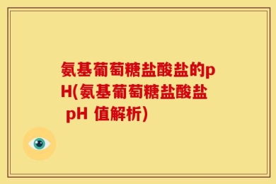 氨基葡萄糖盐酸盐的pH(氨基葡萄糖盐酸盐 pH 值解析)