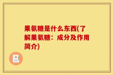 果氨糖是什么东西(了解果氨糖：成分及作用简介)