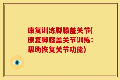 康复训练脚膝盖关节(康复脚膝盖关节训练：帮助恢复关节功能)