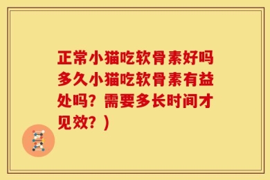 正常小猫吃软骨素好吗多久小猫吃软骨素有益处吗？需要多长时间才见效？)