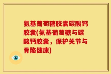 氨基葡萄糖胶囊碳酸钙胶囊(氨基葡萄糖与碳酸钙胶囊，保护关节与骨骼健康)