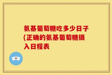 氨基葡萄糖吃多少日子(正确的氨基葡萄糖摄入日程表