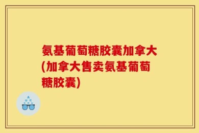 氨基葡萄糖胶囊加拿大(加拿大售卖氨基葡萄糖胶囊)