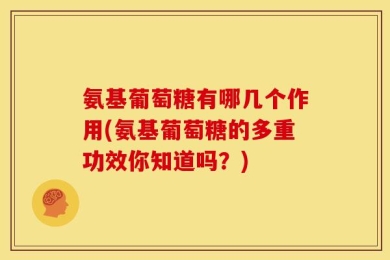氨基葡萄糖有哪几个作用(氨基葡萄糖的多重功效你知道吗？)