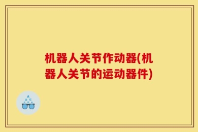 机器人关节作动器(机器人关节的运动器件)