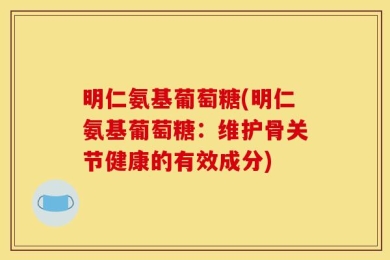 明仁氨基葡萄糖(明仁氨基葡萄糖：维护骨关节健康的有效成分)