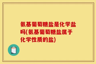 氨基葡萄糖盐是化学盐吗(氨基葡萄糖盐属于化学性质的盐)