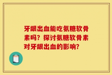 牙龈出血能吃氨糖软骨素吗？探讨氨糖软骨素对牙龈出血的影响？