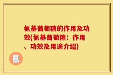 氨基葡萄糖的作用及功效(氨基葡萄糖：作用、功效及用途介绍)