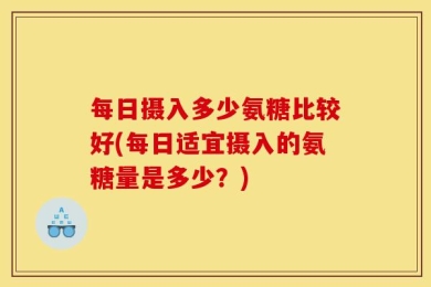 每日摄入多少氨糖比较好(每日适宜摄入的氨糖量是多少？)