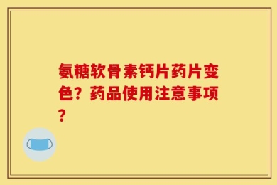 氨糖软骨素钙片药片变色？药品使用注意事项？
