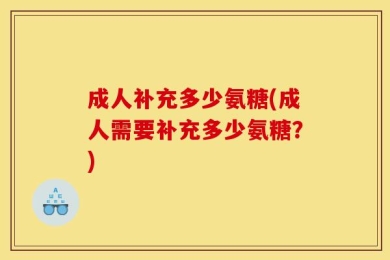 成人补充多少氨糖(成人需要补充多少氨糖？)