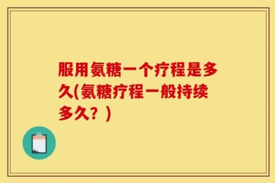 服用氨糖一个疗程是多久(氨糖疗程一般持续多久？)