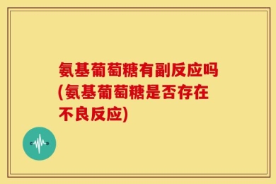 氨基葡萄糖有副反应吗(氨基葡萄糖是否存在不良反应)