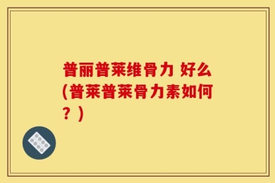 普丽普莱维骨力 好么(普莱普莱骨力素如何？)
