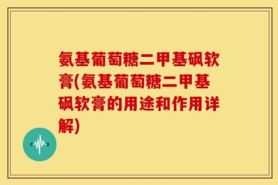 氨基葡萄糖二甲基砜软膏(氨基葡萄糖二甲基砜软膏的用途和作用详解)