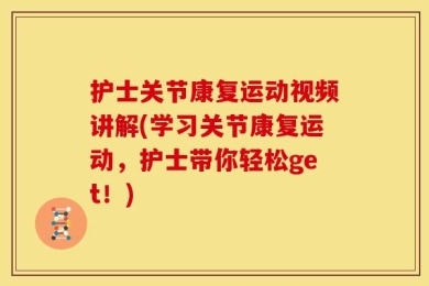 护士关节康复运动视频讲解(学习关节康复运动，护士带你轻松get！)