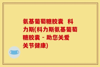 氨基葡萄糖胶囊  科力斯(科力斯氨基葡萄糖胶囊 - 助您关爱关节健康)