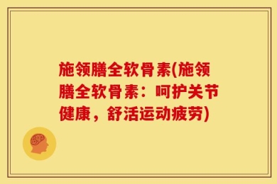 施领膳全软骨素(施领膳全软骨素：呵护关节健康，舒活运动疲劳)