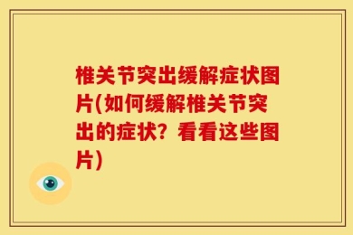 椎关节突出缓解症状图片(如何缓解椎关节突出的症状？看看这些图片)