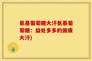氨基葡萄糖大汗氨基葡萄糖：益处多多的健康大汗)