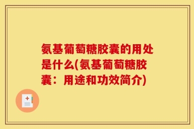 氨基葡萄糖胶囊的用处是什么(氨基葡萄糖胶囊：用途和功效简介)