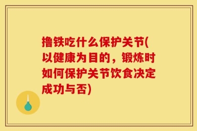 撸铁吃什么保护关节(以健康为目的，锻炼时如何保护关节饮食决定成功与否)