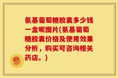 氨基葡萄糖胶囊多少钱一盒呢图片(氨基葡萄糖胶囊价格及使用效果分析，购买可咨询相关药店。)