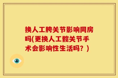 换人工胯关节影响同房吗(更换人工髋关节手术会影响性生活吗？)