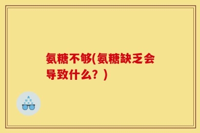 氨糖不够(氨糖缺乏会导致什么？)