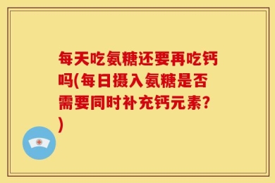 每天吃氨糖还要再吃钙吗(每日摄入氨糖是否需要同时补充钙元素？)