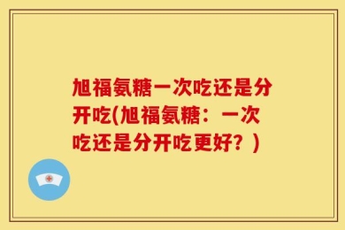 旭福氨糖一次吃还是分开吃(旭福氨糖：一次吃还是分开吃更好？)